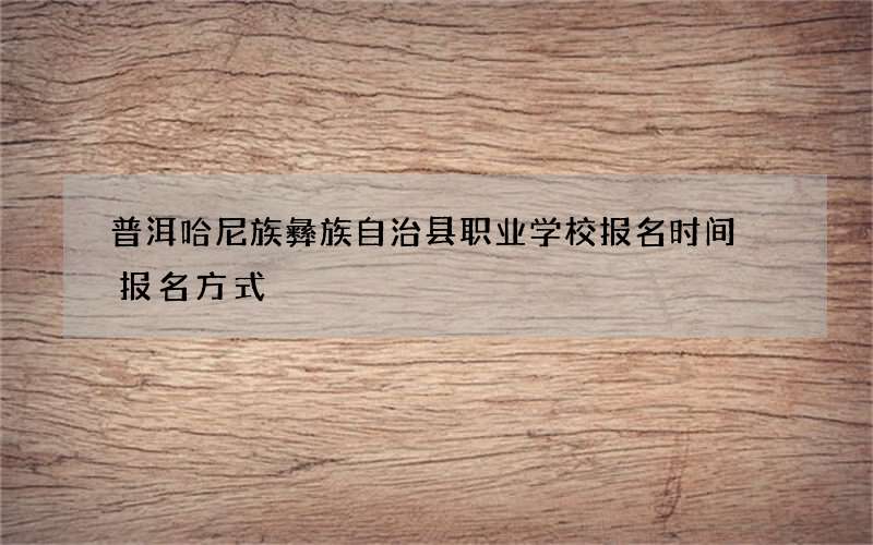 普洱哈尼族彝族自治县职业学校报名时间 报名方式